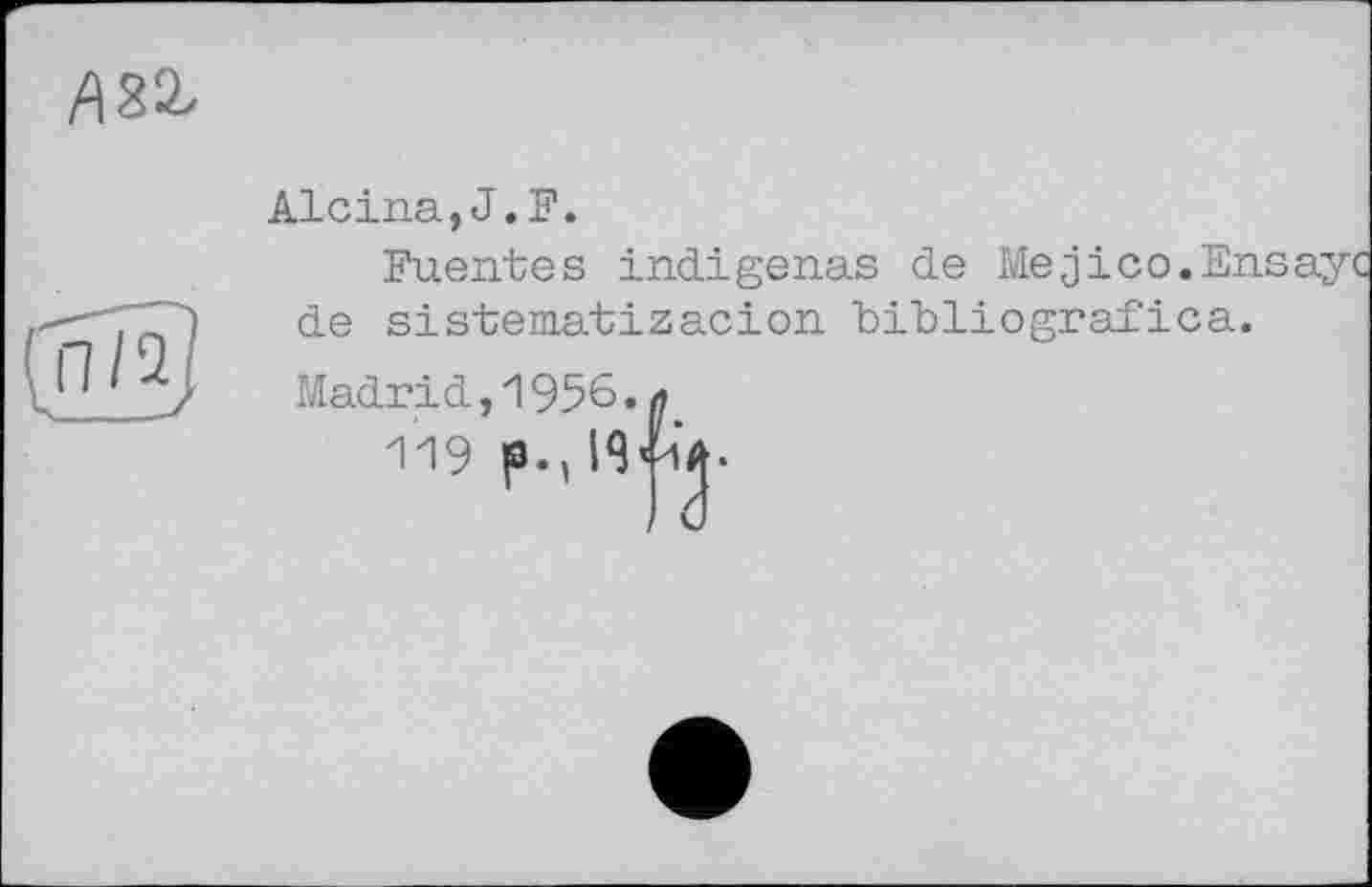 ﻿
Alcina, J.F.

de
Fuentes indigenas de Mejіco
sistematizacion bibliografica.
Madrid,1956. л
119 p.,